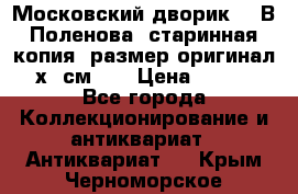 “Московский дворик“ - В.Поленова- старинная копия, размер оригинал 80х65см. ! › Цена ­ 9 500 - Все города Коллекционирование и антиквариат » Антиквариат   . Крым,Черноморское